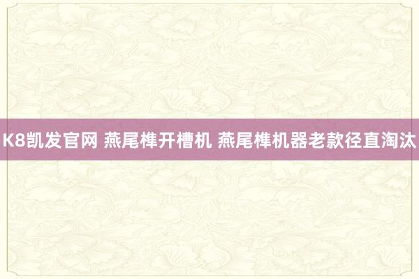 K8凯发官网 燕尾榫开槽机 燕尾榫机器老款径直淘汰