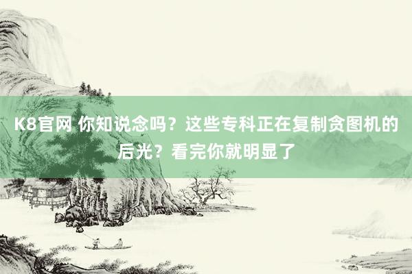 K8官网 你知说念吗？这些专科正在复制贪图机的后光？看完你就明显了
