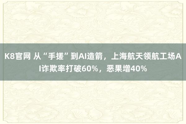 K8官网 从“手搓”到AI造箭，上海航天领航工场AI诈欺率打破60%，恶果增40%