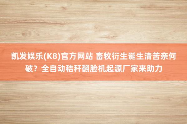 凯发娱乐(K8)官方网站 畜牧衍生诞生清苦奈何破？全自动秸秆翻脸机起源厂家来助力