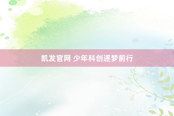 凯发官网 少年科创逐梦前行
