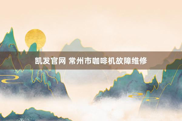 凯发官网 常州市咖啡机故障维修