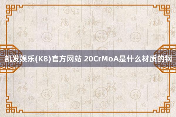 凯发娱乐(K8)官方网站 20CrMoA是什么材质的钢