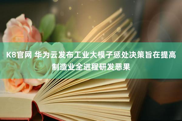 K8官网 华为云发布工业大模子惩处决策旨在提高制造业全进程研发恶果