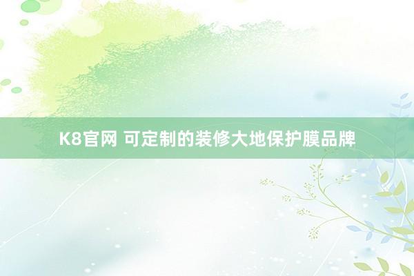 K8官网 可定制的装修大地保护膜品牌