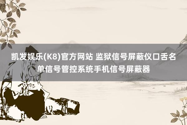 凯发娱乐(K8)官方网站 监狱信号屏蔽仪口舌名单信号管控系统手机信号屏蔽器