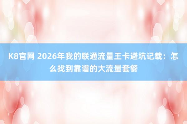 K8官网 2026年我的联通流量王卡避坑记载：怎么找到靠谱的大流量套餐
