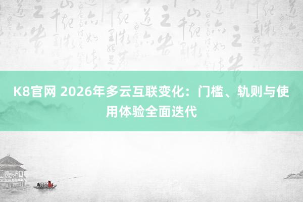 K8官网 2026年多云互联变化：门槛、轨则与使用体验全面迭代