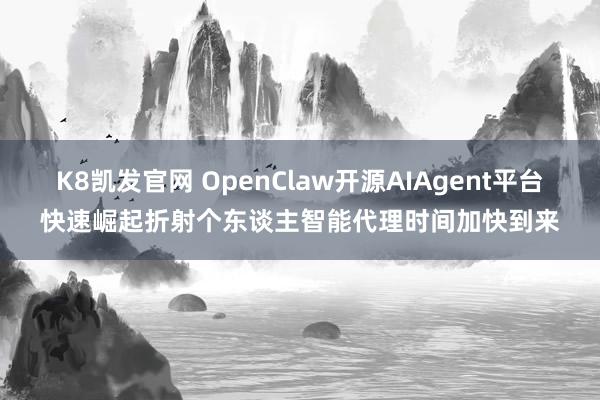 K8凯发官网 OpenClaw开源AIAgent平台快速崛起折射个东谈主智能代理时间加快到来
