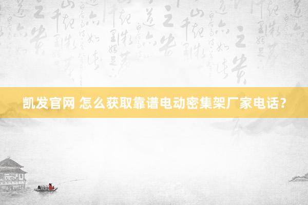 凯发官网 怎么获取靠谱电动密集架厂家电话？