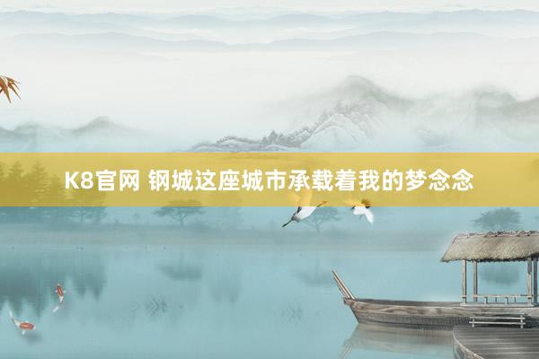 K8官网 钢城这座城市承载着我的梦念念