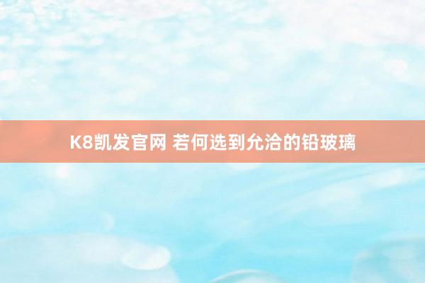 K8凯发官网 若何选到允洽的铅玻璃