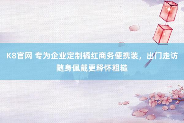 K8官网 专为企业定制橘红商务便携装，出门走访随身佩戴更释怀粗糙