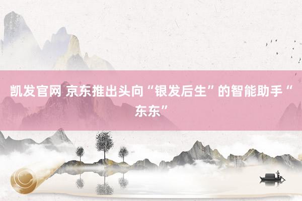 凯发官网 京东推出头向“银发后生”的智能助手“东东”