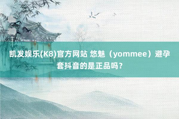 凯发娱乐(K8)官方网站 悠魅（yommee）避孕套抖音的是正品吗？
