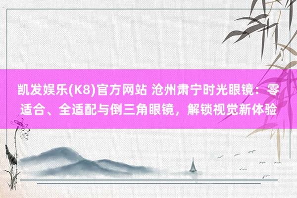 凯发娱乐(K8)官方网站 沧州肃宁时光眼镜：零适合、全适配与倒三角眼镜，解锁视觉新体验