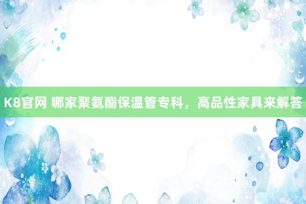 K8官网 哪家聚氨酯保温管专科，高品性家具来解答