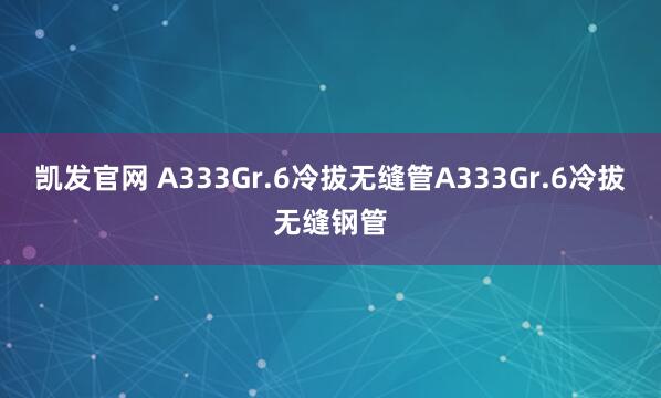 凯发官网 A333Gr.6冷拔无缝管A333Gr.6冷拔无缝钢管