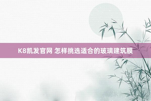 K8凯发官网 怎样挑选适合的玻璃建筑膜