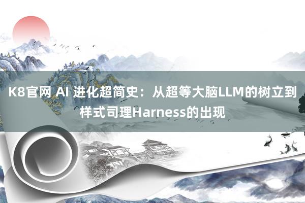 K8官网 AI 进化超简史：从超等大脑LLM的树立到样式司理Harness的出现