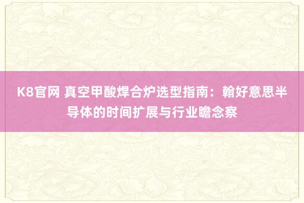 K8官网 真空甲酸焊合炉选型指南：翰好意思半导体的时间扩展与行业瞻念察