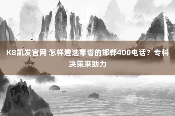 K8凯发官网 怎样遴选靠谱的邯郸400电话？专科决策来助力
