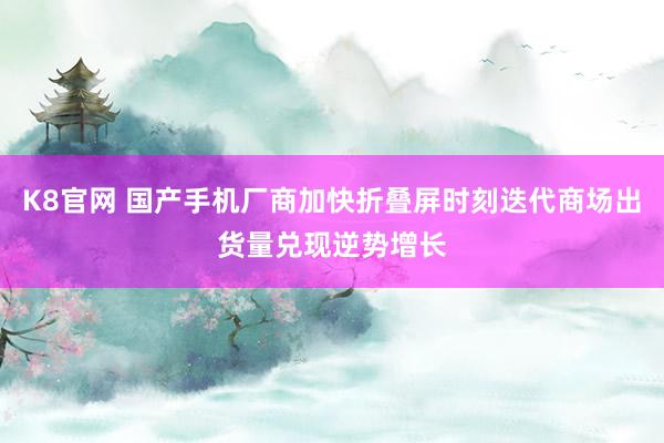 K8官网 国产手机厂商加快折叠屏时刻迭代商场出货量兑现逆势增长