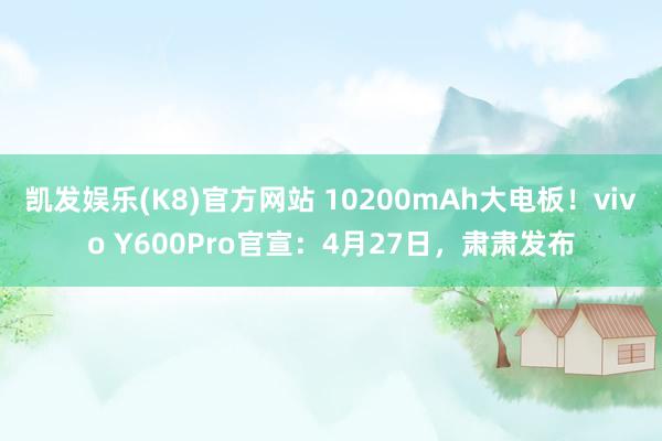 凯发娱乐(K8)官方网站 10200mAh大电板！vivo Y600Pro官宣：4月27日，肃肃发布