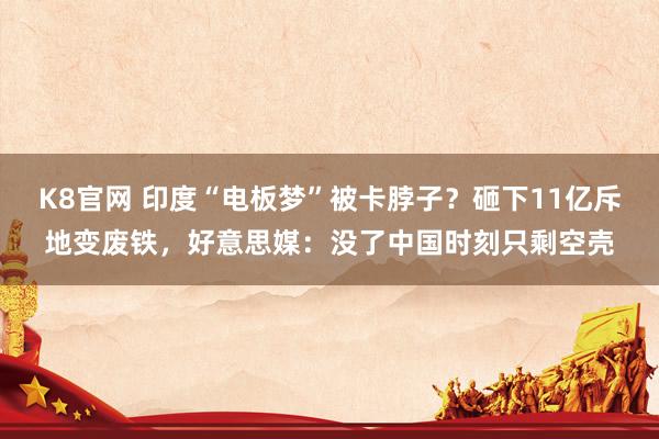 K8官网 印度“电板梦”被卡脖子？砸下11亿斥地变废铁，好意思媒：没了中国时刻只剩空壳