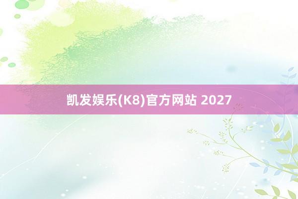 凯发娱乐(K8)官方网站 2027