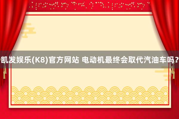 凯发娱乐(K8)官方网站 电动机最终会取代汽油车吗？