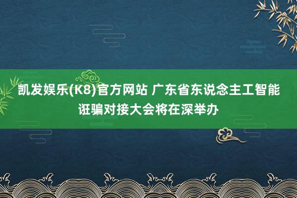 凯发娱乐(K8)官方网站 广东省东说念主工智能诳骗对接大会将在深举办