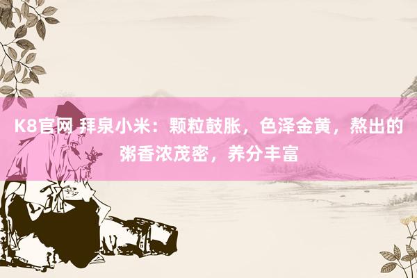 K8官网 拜泉小米：颗粒鼓胀，色泽金黄，熬出的粥香浓茂密，养分丰富