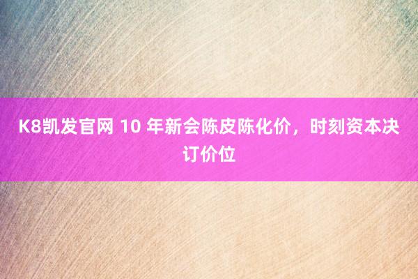 K8凯发官网 10 年新会陈皮陈化价，时刻资本决订价位