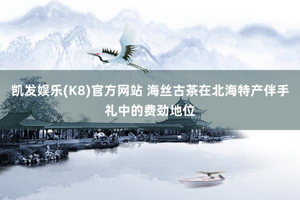 凯发娱乐(K8)官方网站 海丝古茶在北海特产伴手礼中的费劲地位