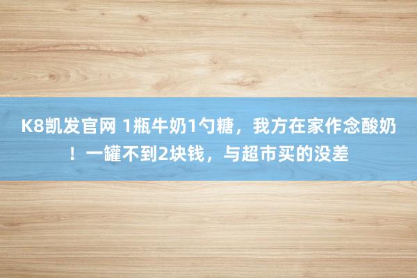 K8凯发官网 1瓶牛奶1勺糖，我方在家作念酸奶！一罐不到2块钱，与超市买的没差