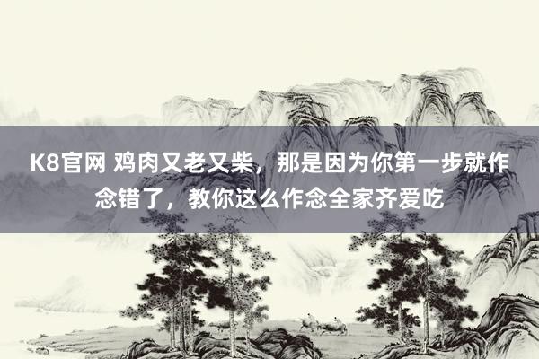 K8官网 鸡肉又老又柴，那是因为你第一步就作念错了，教你这么作念全家齐爱吃