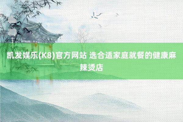 凯发娱乐(K8)官方网站 选合适家庭就餐的健康麻辣烫店