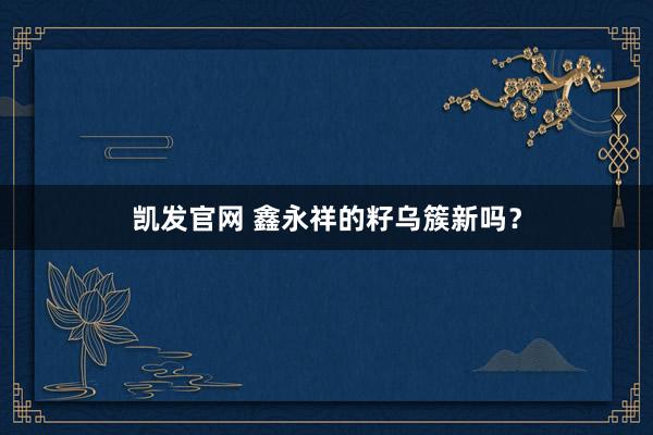凯发官网 鑫永祥的籽乌簇新吗？