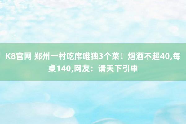 K8官网 郑州一村吃席唯独3个菜！烟酒不超40，每桌140，网友：请天下引申