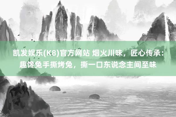 凯发娱乐(K8)官方网站 烟火川味，匠心传承：趣馋兔手撕烤兔，撕一口东说念主间至味