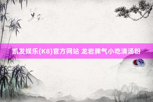 凯发娱乐(K8)官方网站 龙岩脾气小吃清汤粉