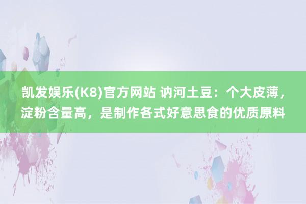 凯发娱乐(K8)官方网站 讷河土豆：个大皮薄，淀粉含量高，是制作各式好意思食的优质原料