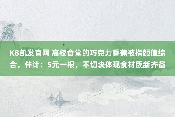 K8凯发官网 高校食堂的巧克力香蕉被指颜值综合，伴计：5元一根，不切块体现食材簇新齐备
