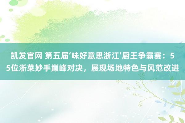 凯发官网 第五届‘味好意思浙江’厨王争霸赛：55位浙菜妙手巅峰对决，展现场地特色与风范改进