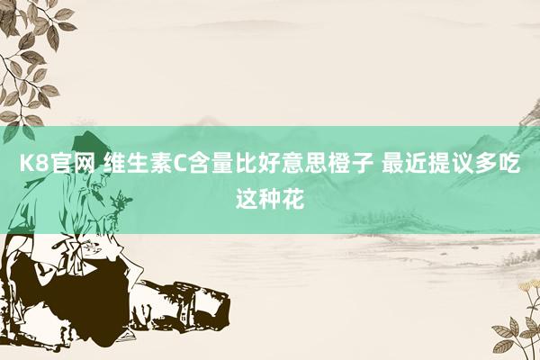 K8官网 维生素C含量比好意思橙子 最近提议多吃这种花