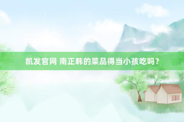 凯发官网 南正韩的菜品得当小孩吃吗？