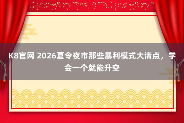 K8官网 2026夏令夜市那些暴利模式大清点，学会一个就能升空