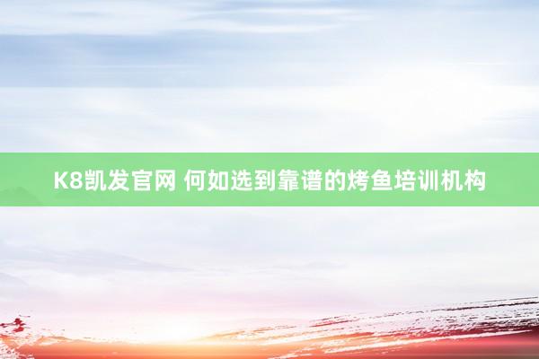 K8凯发官网 何如选到靠谱的烤鱼培训机构