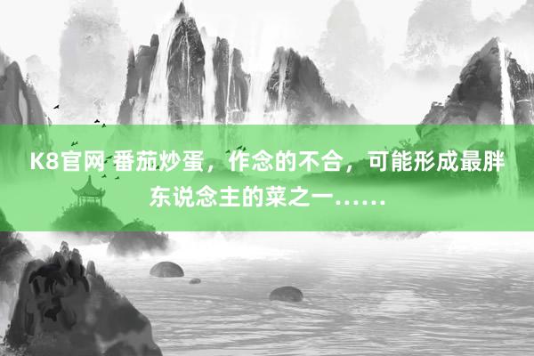 K8官网 番茄炒蛋，作念的不合，可能形成最胖东说念主的菜之一……